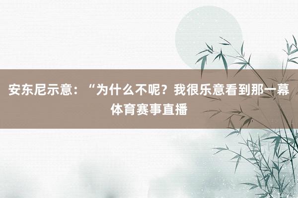 安东尼示意：“为什么不呢？我很乐意看到那一幕体育赛事直播