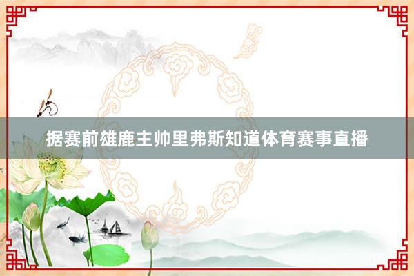 据赛前雄鹿主帅里弗斯知道体育赛事直播