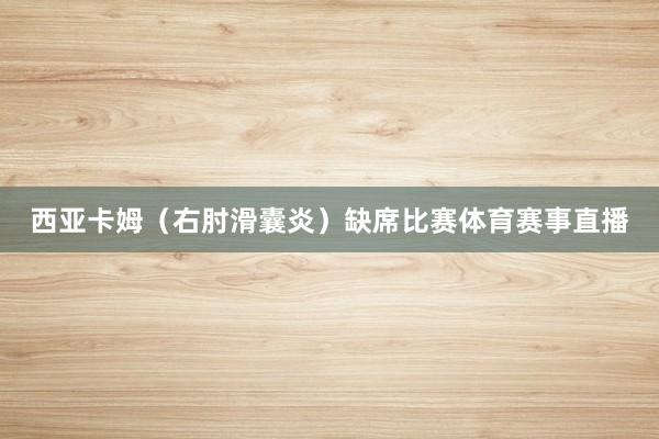 西亚卡姆（右肘滑囊炎）缺席比赛体育赛事直播