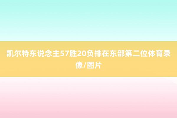 凯尔特东说念主57胜20负排在东部第二位体育录像/图片