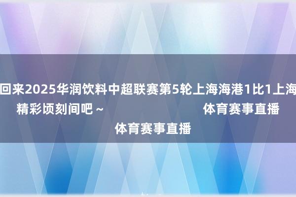 一王人回来2025华润饮料中超联赛第5轮上海海港1比1上海申花的精彩顷刻间吧～                            体育赛事直播