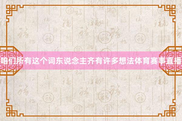 咱们所有这个词东说念主齐有许多想法体育赛事直播