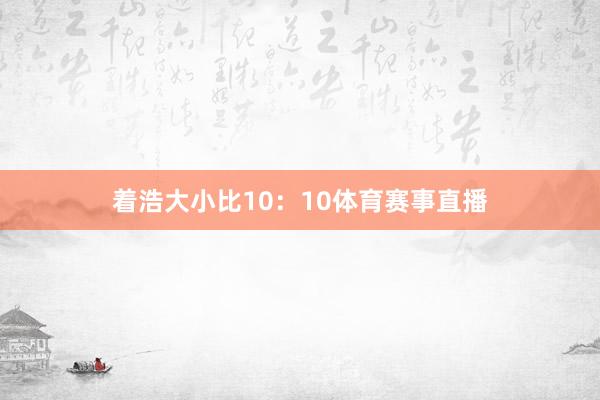 着浩大小比10：10体育赛事直播