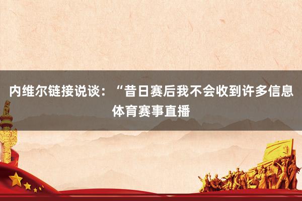 内维尔链接说谈：“昔日赛后我不会收到许多信息体育赛事直播