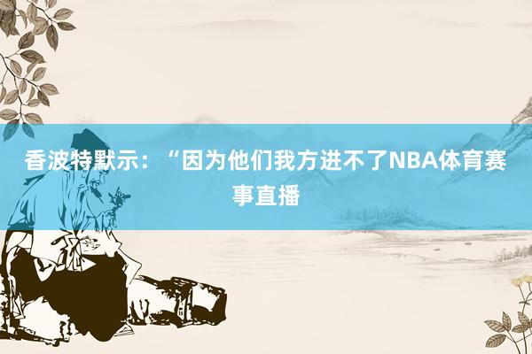 香波特默示：“因为他们我方进不了NBA体育赛事直播
