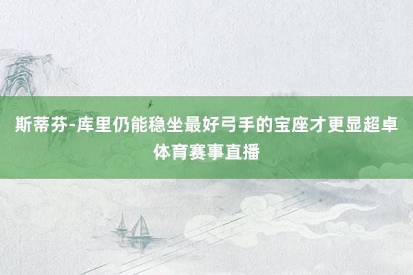 斯蒂芬-库里仍能稳坐最好弓手的宝座才更显超卓体育赛事直播