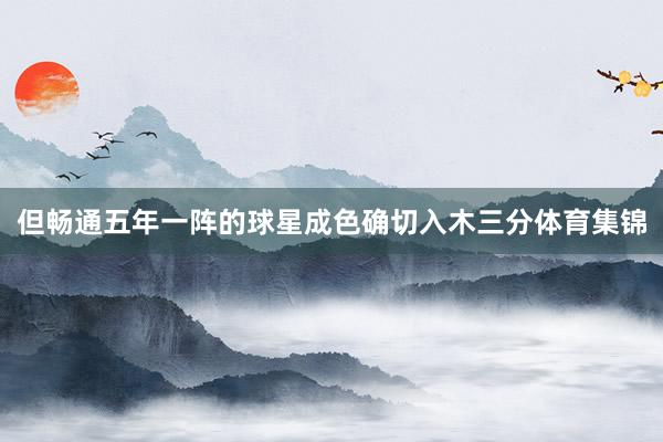 但畅通五年一阵的球星成色确切入木三分体育集锦