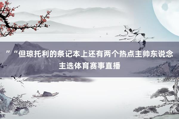 ”“但琼托利的条记本上还有两个热点主帅东说念主选体育赛事直播