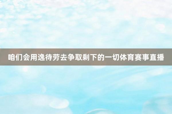 咱们会用逸待劳去争取剩下的一切体育赛事直播