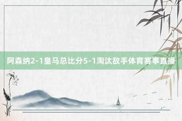 阿森纳2-1皇马总比分5-1淘汰敌手体育赛事直播