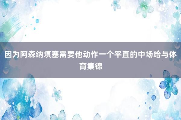 因为阿森纳填塞需要他动作一个平直的中场给与体育集锦