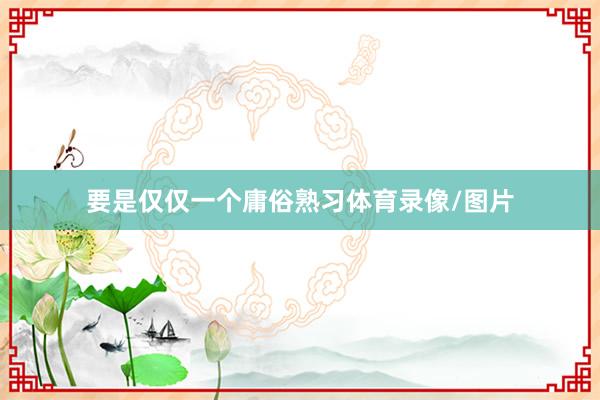 要是仅仅一个庸俗熟习体育录像/图片