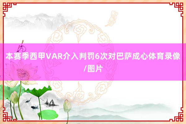 本赛季西甲VAR介入判罚6次对巴萨成心体育录像/图片