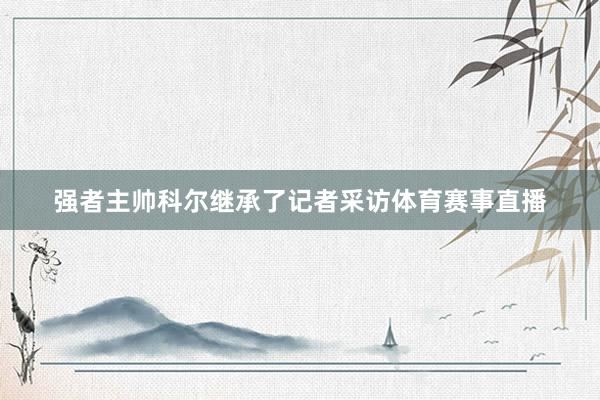 强者主帅科尔继承了记者采访体育赛事直播