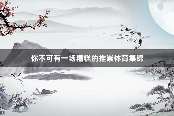 你不可有一场糟糕的推崇体育集锦