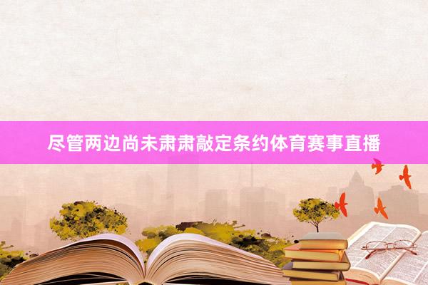 尽管两边尚未肃肃敲定条约体育赛事直播