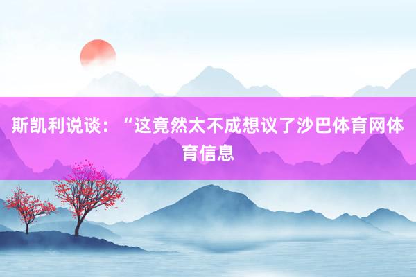 斯凯利说谈：“这竟然太不成想议了沙巴体育网体育信息