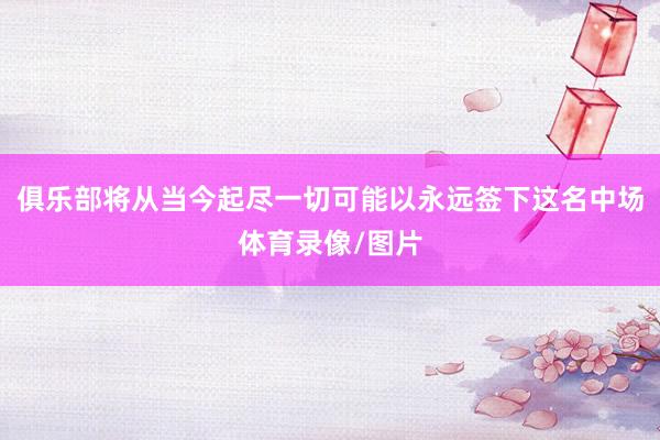 俱乐部将从当今起尽一切可能以永远签下这名中场体育录像/图片