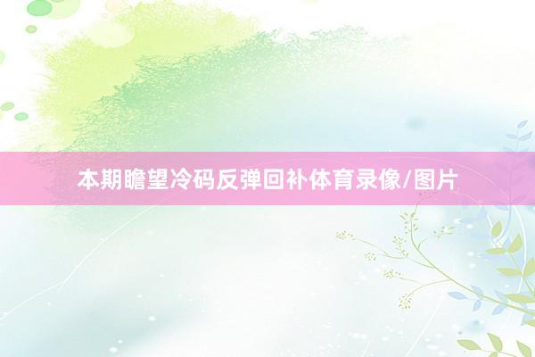 本期瞻望冷码反弹回补体育录像/图片