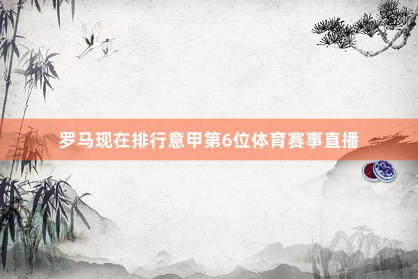 罗马现在排行意甲第6位体育赛事直播