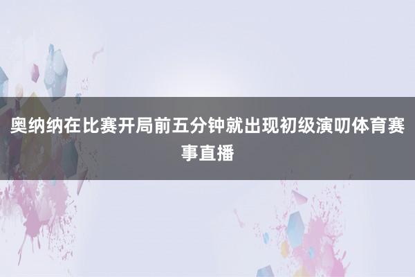 奥纳纳在比赛开局前五分钟就出现初级演叨体育赛事直播