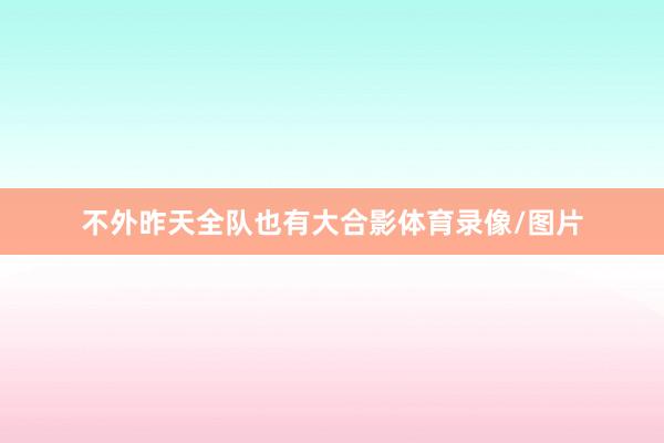 不外昨天全队也有大合影体育录像/图片