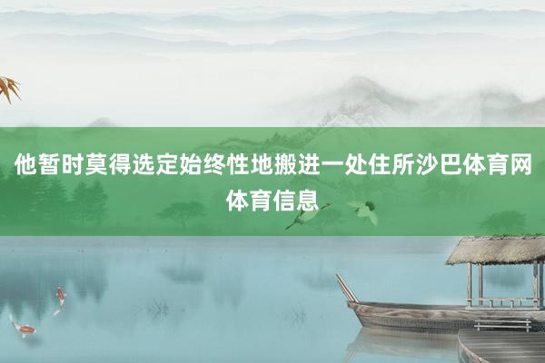 他暂时莫得选定始终性地搬进一处住所沙巴体育网体育信息