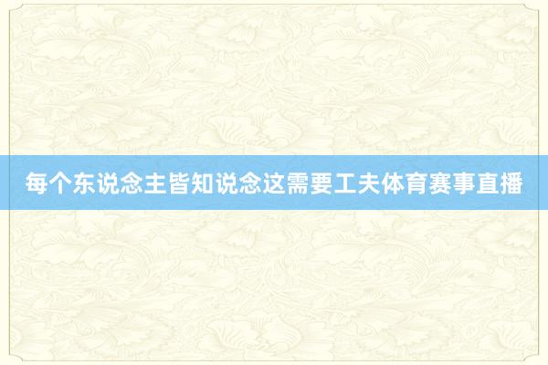 每个东说念主皆知说念这需要工夫体育赛事直播