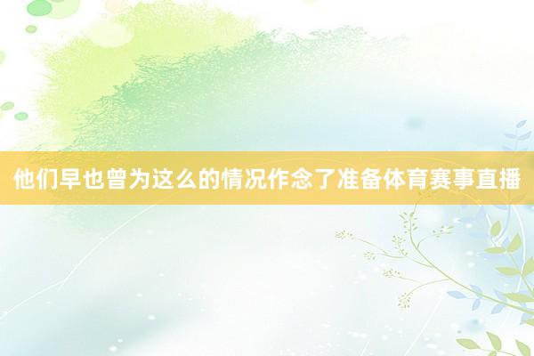 他们早也曾为这么的情况作念了准备体育赛事直播