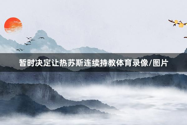 暂时决定让热苏斯连续持教体育录像/图片