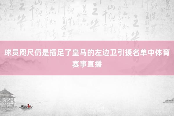 球员咫尺仍是插足了皇马的左边卫引援名单中体育赛事直播