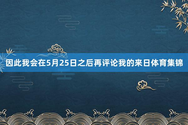 因此我会在5月25日之后再评论我的来日体育集锦