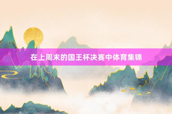 在上周末的国王杯决赛中体育集锦