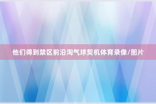 他们得到禁区前沿淘气球契机体育录像/图片