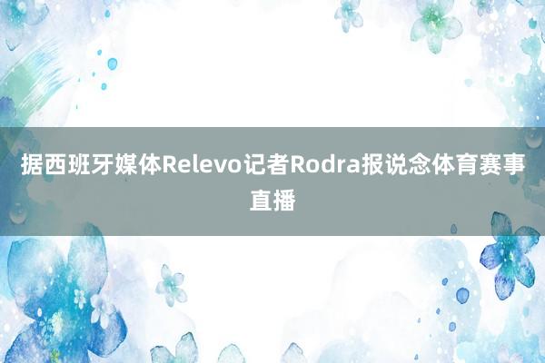 据西班牙媒体Relevo记者Rodra报说念体育赛事直播