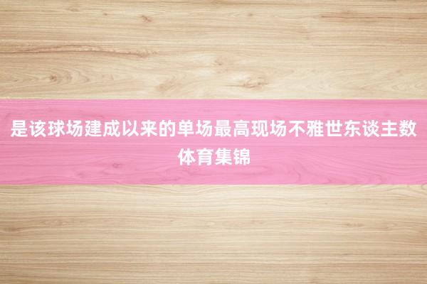 是该球场建成以来的单场最高现场不雅世东谈主数体育集锦