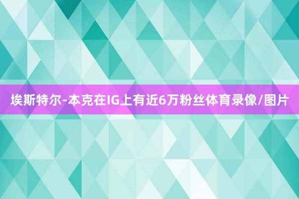 埃斯特尔-本克在IG上有近6万粉丝体育录像/图片