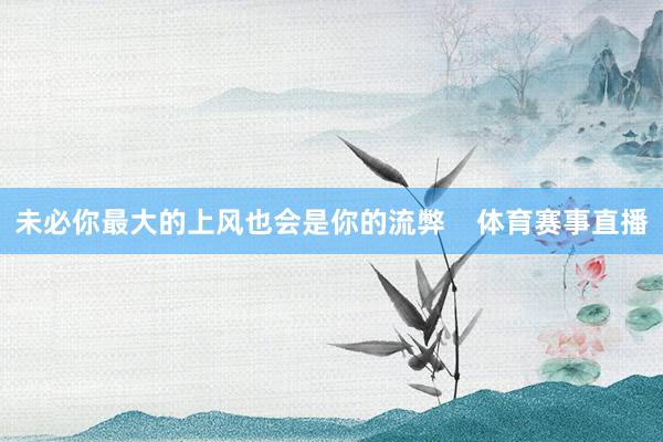 未必你最大的上风也会是你的流弊    体育赛事直播