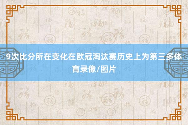 9次比分所在变化在欧冠淘汰赛历史上为第三多体育录像/图片