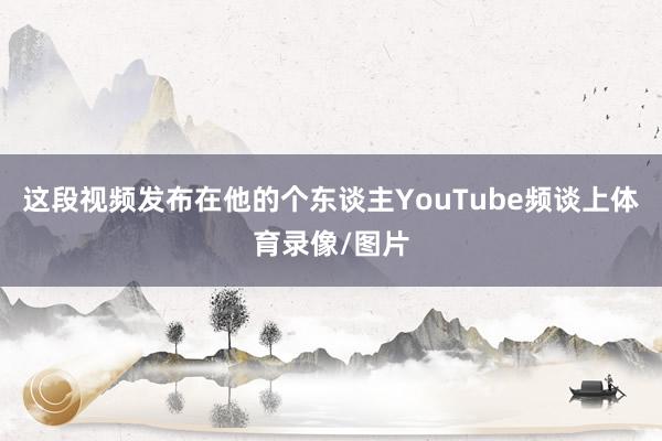 这段视频发布在他的个东谈主YouTube频谈上体育录像/图片