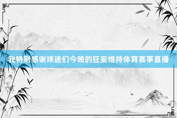 我特别感谢球迷们今晚的狂妄维持体育赛事直播