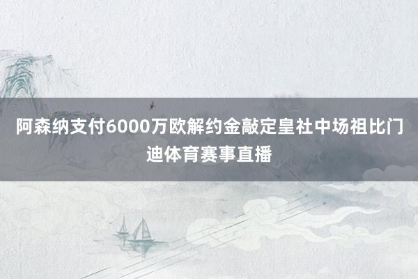 阿森纳支付6000万欧解约金敲定皇社中场祖比门迪体育赛事直播