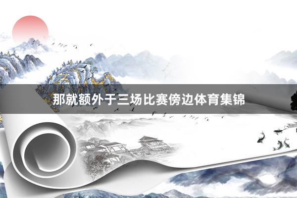 那就额外于三场比赛傍边体育集锦