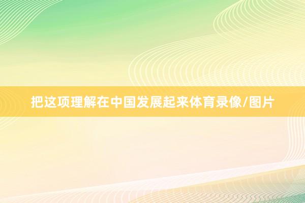 把这项理解在中国发展起来体育录像/图片