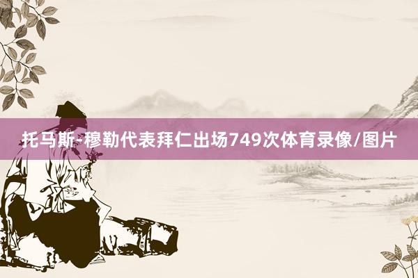 托马斯-穆勒代表拜仁出场749次体育录像/图片