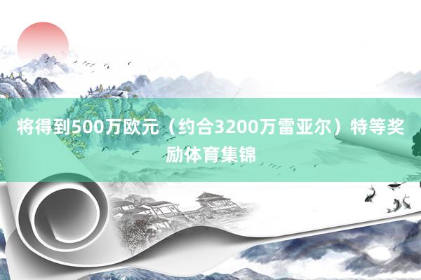 将得到500万欧元（约合3200万雷亚尔）特等奖励体育集锦