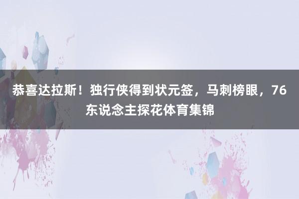 恭喜达拉斯！独行侠得到状元签，马刺榜眼，76东说念主探花体育集锦
