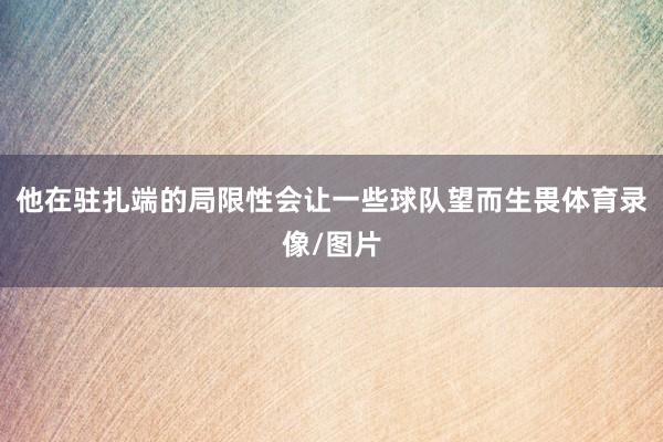 他在驻扎端的局限性会让一些球队望而生畏体育录像/图片