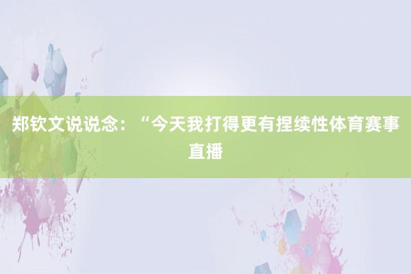 郑钦文说说念：“今天我打得更有捏续性体育赛事直播