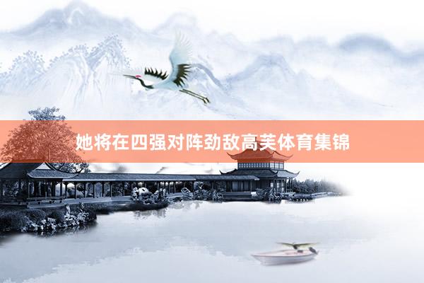 她将在四强对阵劲敌高芙体育集锦